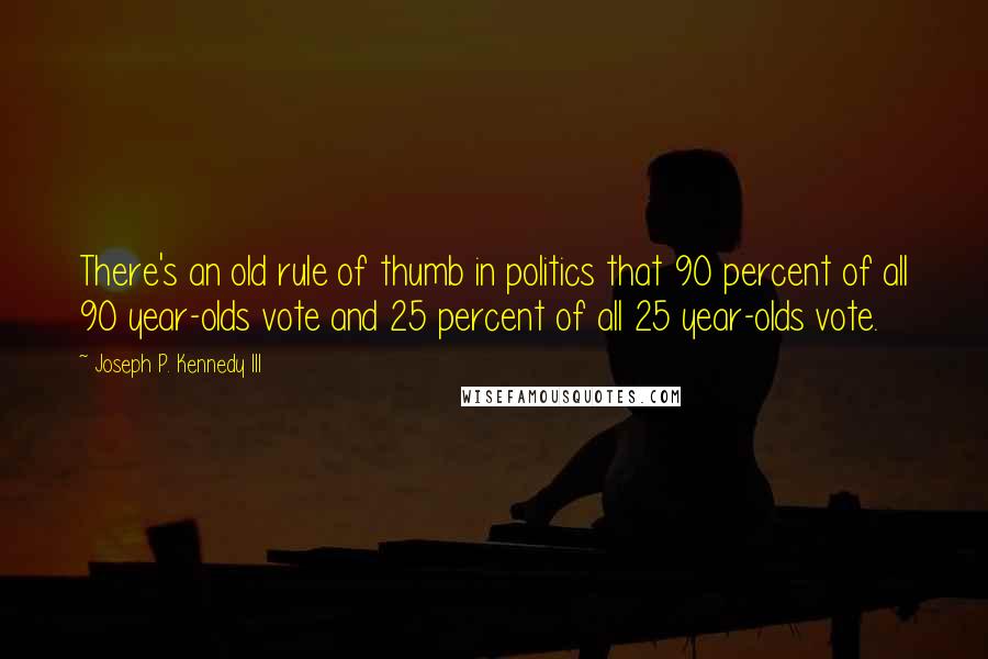 Joseph P. Kennedy III Quotes: There's an old rule of thumb in politics that 90 percent of all 90 year-olds vote and 25 percent of all 25 year-olds vote.