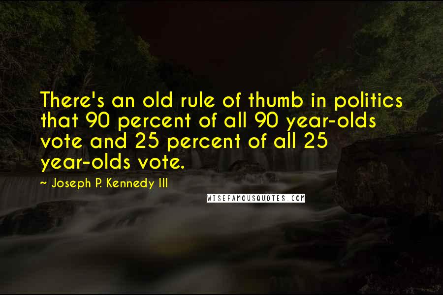 Joseph P. Kennedy III Quotes: There's an old rule of thumb in politics that 90 percent of all 90 year-olds vote and 25 percent of all 25 year-olds vote.