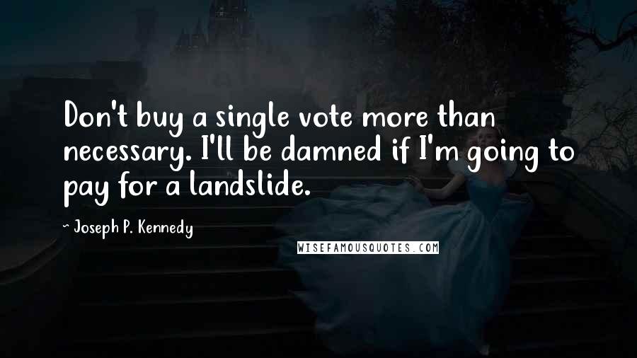 Joseph P. Kennedy Quotes: Don't buy a single vote more than necessary. I'll be damned if I'm going to pay for a landslide.