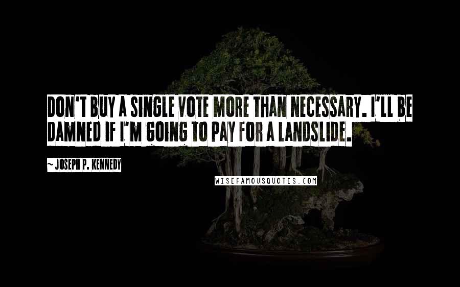 Joseph P. Kennedy Quotes: Don't buy a single vote more than necessary. I'll be damned if I'm going to pay for a landslide.