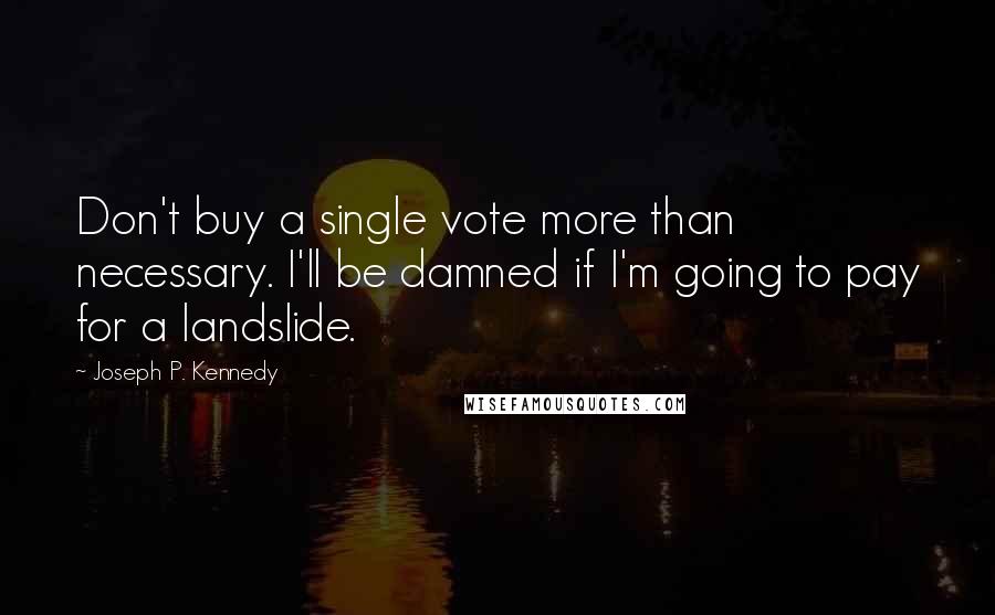 Joseph P. Kennedy Quotes: Don't buy a single vote more than necessary. I'll be damned if I'm going to pay for a landslide.