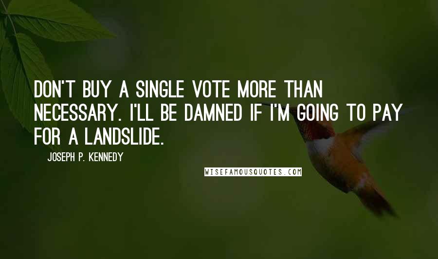 Joseph P. Kennedy Quotes: Don't buy a single vote more than necessary. I'll be damned if I'm going to pay for a landslide.