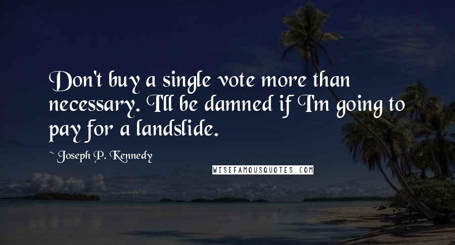 Joseph P. Kennedy Quotes: Don't buy a single vote more than necessary. I'll be damned if I'm going to pay for a landslide.