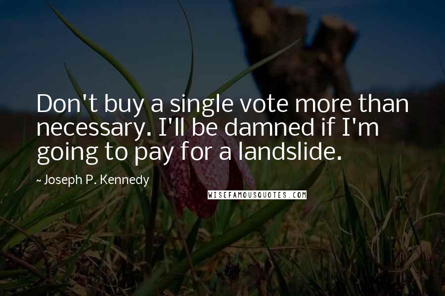 Joseph P. Kennedy Quotes: Don't buy a single vote more than necessary. I'll be damned if I'm going to pay for a landslide.