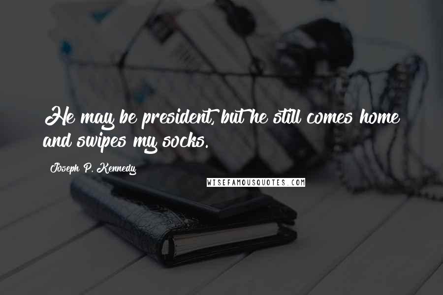 Joseph P. Kennedy Quotes: He may be president, but he still comes home and swipes my socks.