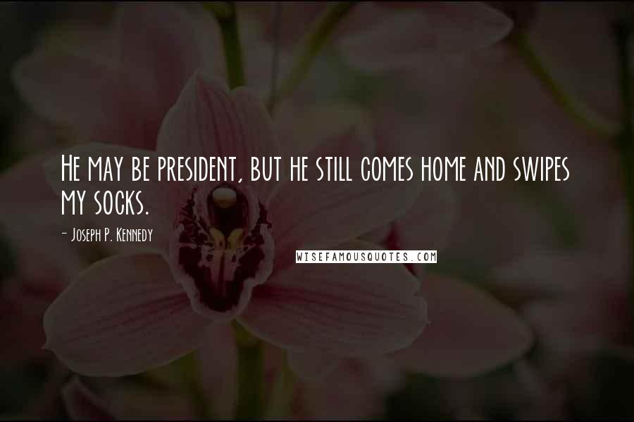 Joseph P. Kennedy Quotes: He may be president, but he still comes home and swipes my socks.