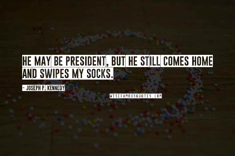 Joseph P. Kennedy Quotes: He may be president, but he still comes home and swipes my socks.