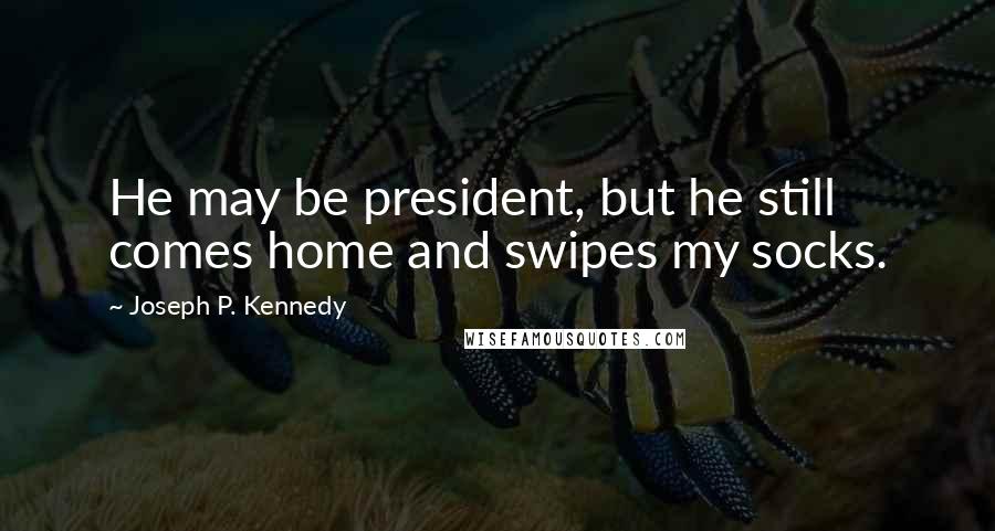 Joseph P. Kennedy Quotes: He may be president, but he still comes home and swipes my socks.