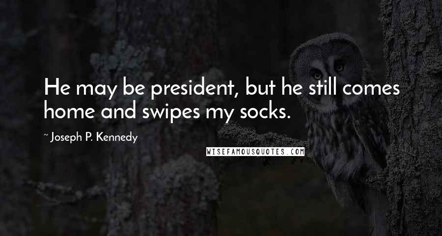 Joseph P. Kennedy Quotes: He may be president, but he still comes home and swipes my socks.