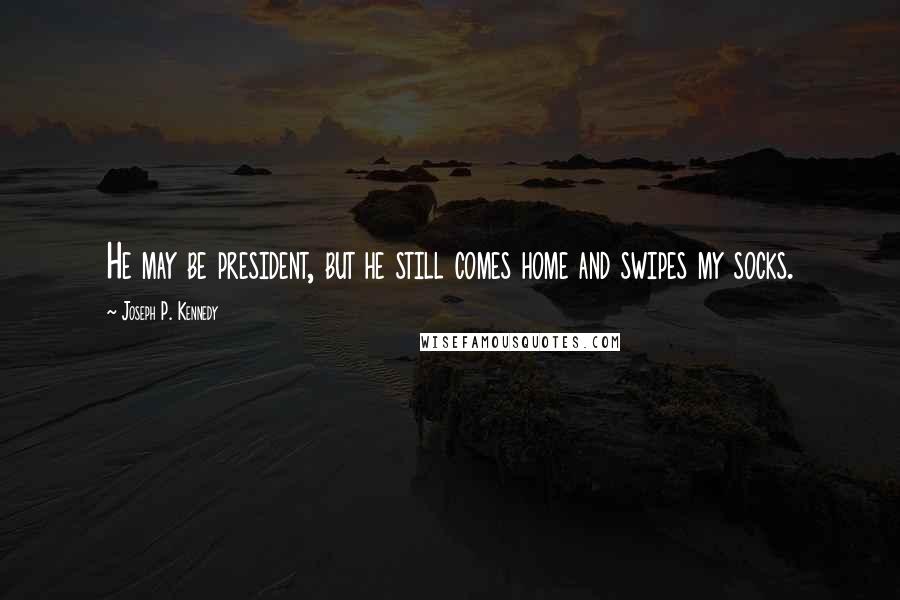 Joseph P. Kennedy Quotes: He may be president, but he still comes home and swipes my socks.