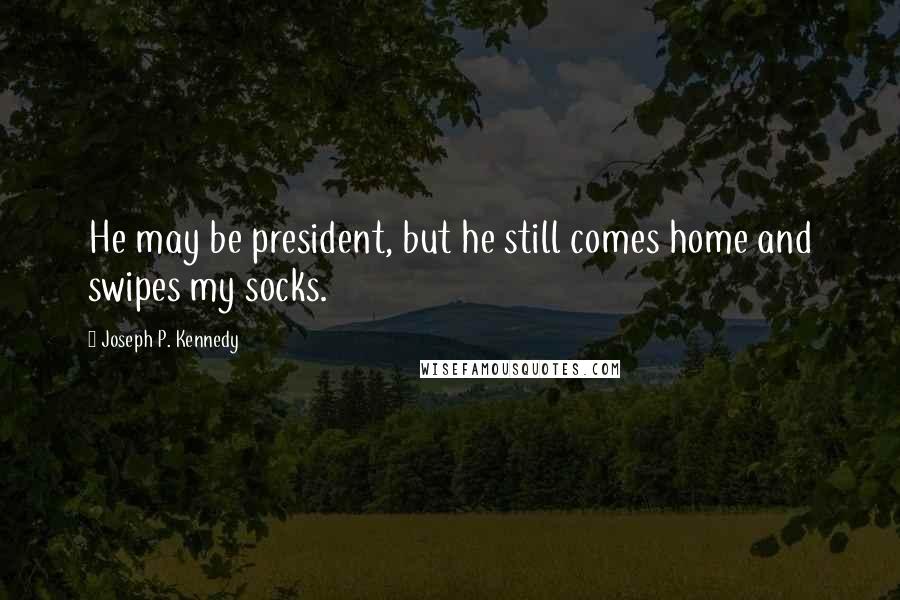 Joseph P. Kennedy Quotes: He may be president, but he still comes home and swipes my socks.