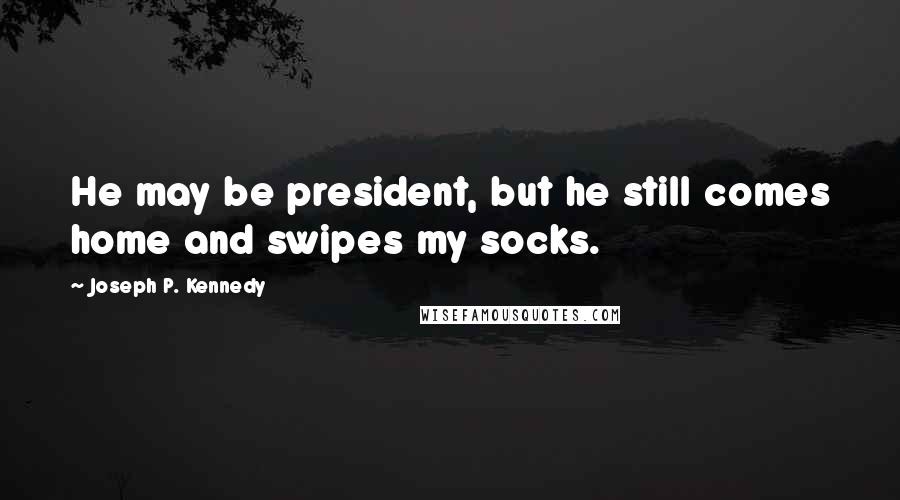 Joseph P. Kennedy Quotes: He may be president, but he still comes home and swipes my socks.