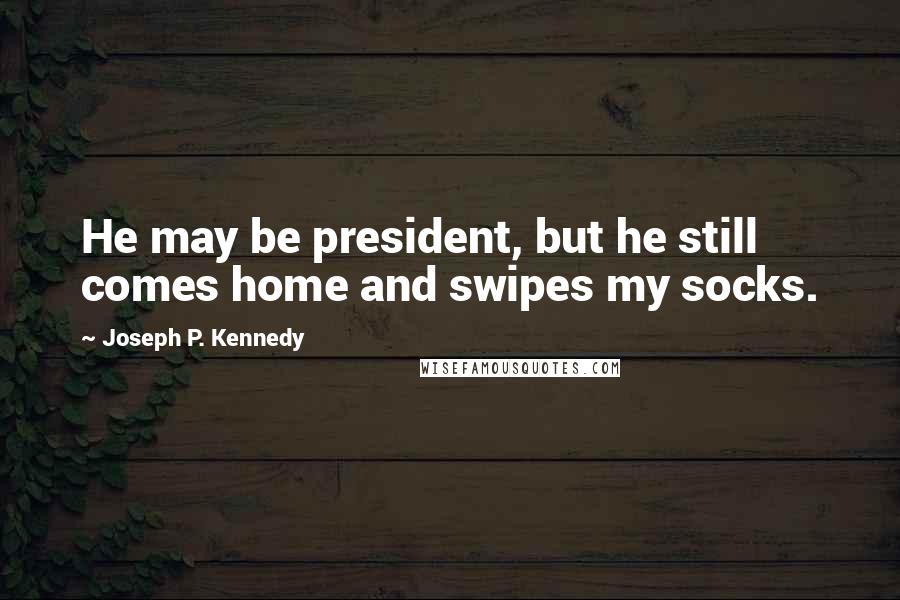 Joseph P. Kennedy Quotes: He may be president, but he still comes home and swipes my socks.