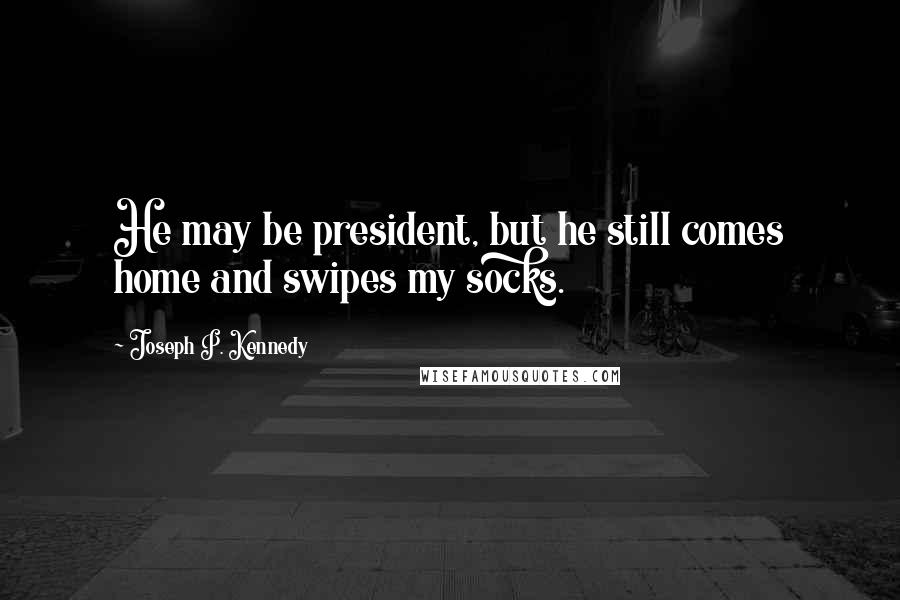 Joseph P. Kennedy Quotes: He may be president, but he still comes home and swipes my socks.