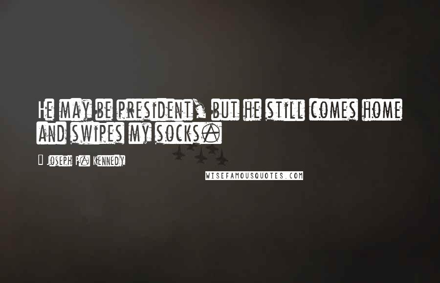 Joseph P. Kennedy Quotes: He may be president, but he still comes home and swipes my socks.