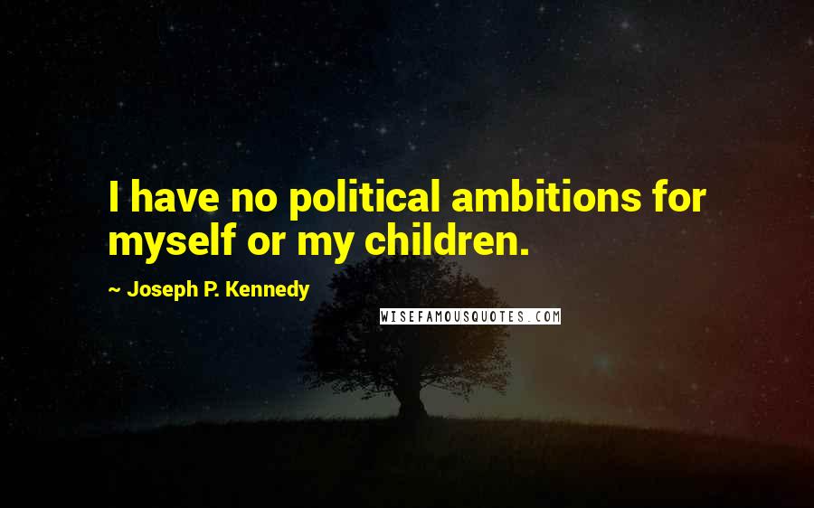 Joseph P. Kennedy Quotes: I have no political ambitions for myself or my children.