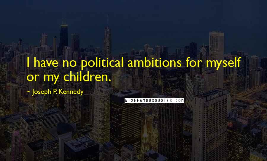 Joseph P. Kennedy Quotes: I have no political ambitions for myself or my children.