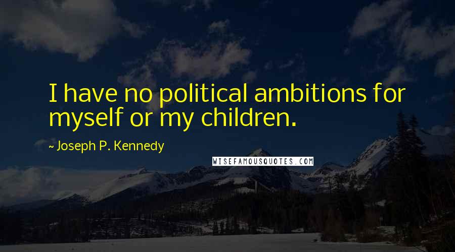 Joseph P. Kennedy Quotes: I have no political ambitions for myself or my children.