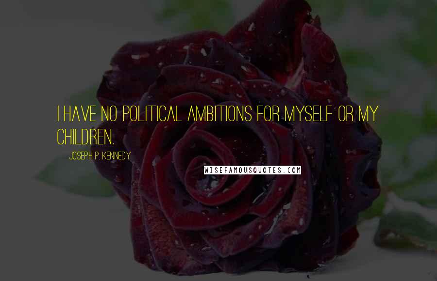 Joseph P. Kennedy Quotes: I have no political ambitions for myself or my children.