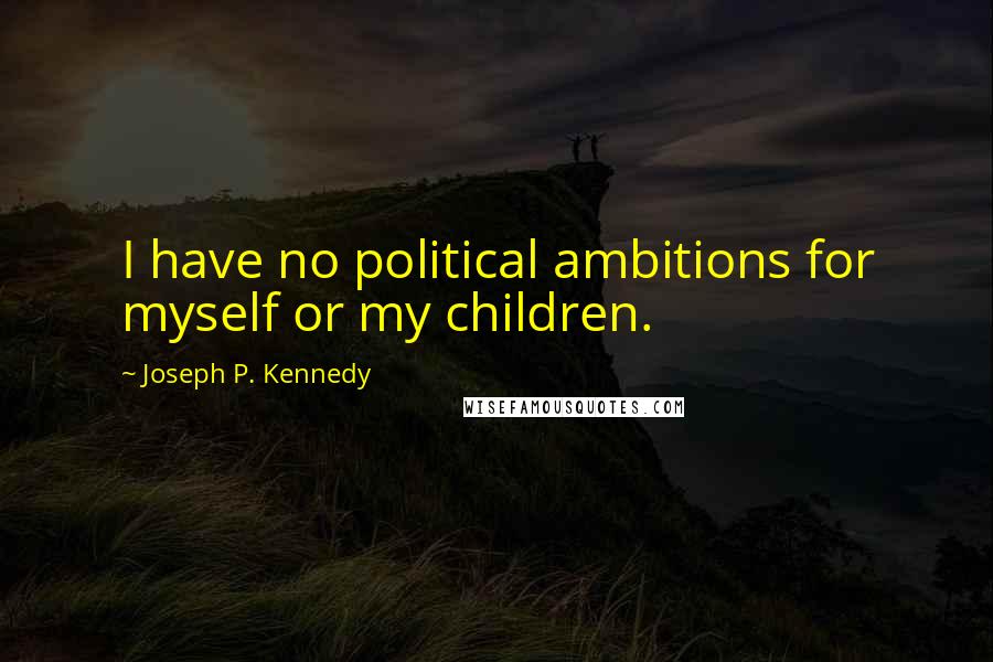 Joseph P. Kennedy Quotes: I have no political ambitions for myself or my children.