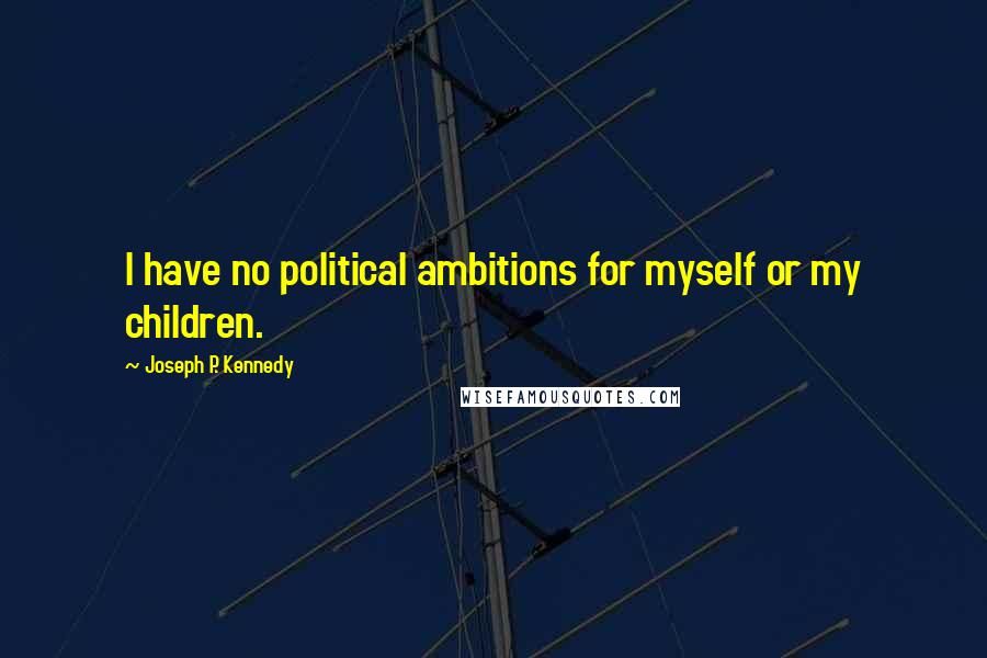 Joseph P. Kennedy Quotes: I have no political ambitions for myself or my children.