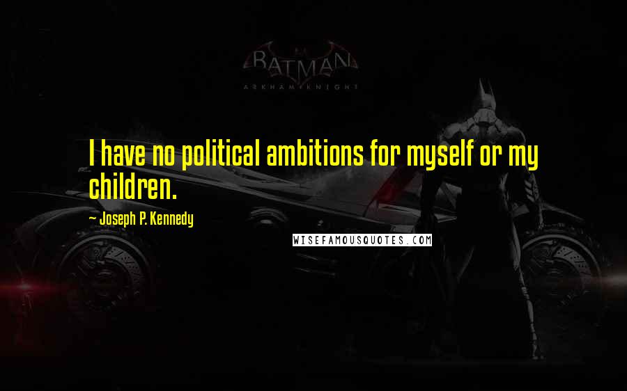 Joseph P. Kennedy Quotes: I have no political ambitions for myself or my children.