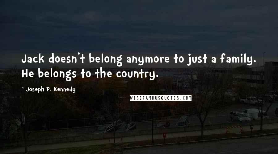 Joseph P. Kennedy Quotes: Jack doesn't belong anymore to just a family. He belongs to the country.