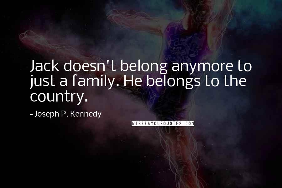 Joseph P. Kennedy Quotes: Jack doesn't belong anymore to just a family. He belongs to the country.