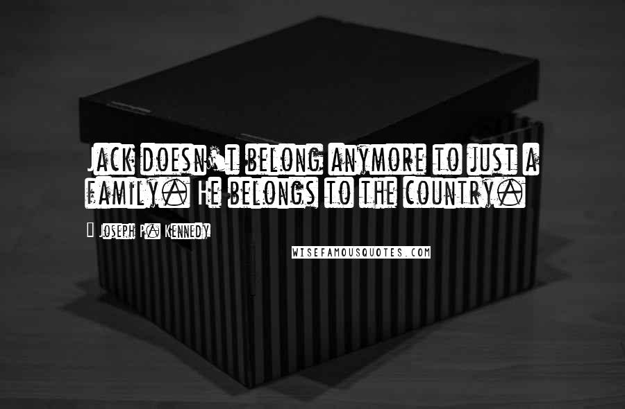 Joseph P. Kennedy Quotes: Jack doesn't belong anymore to just a family. He belongs to the country.