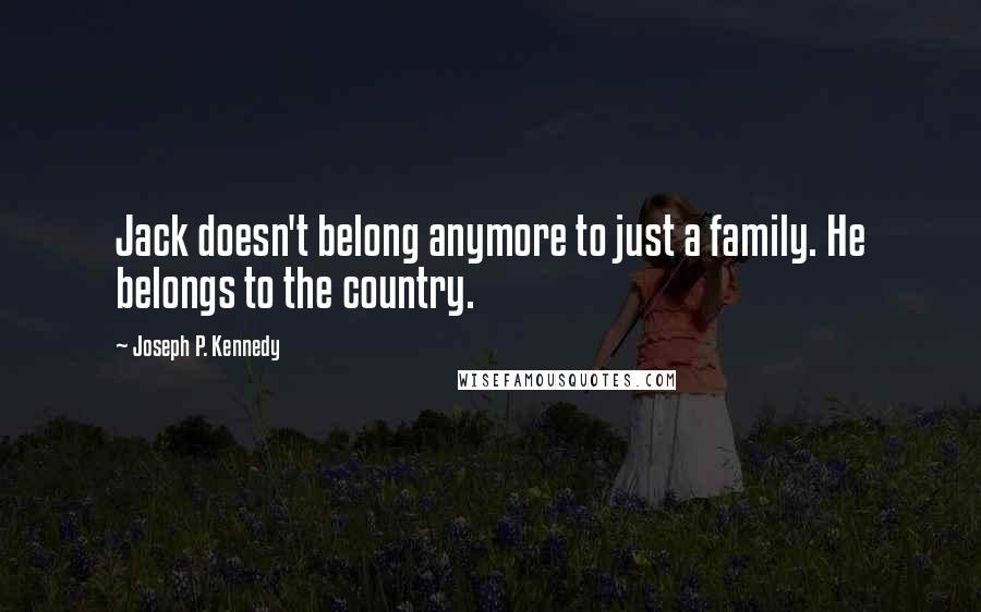 Joseph P. Kennedy Quotes: Jack doesn't belong anymore to just a family. He belongs to the country.