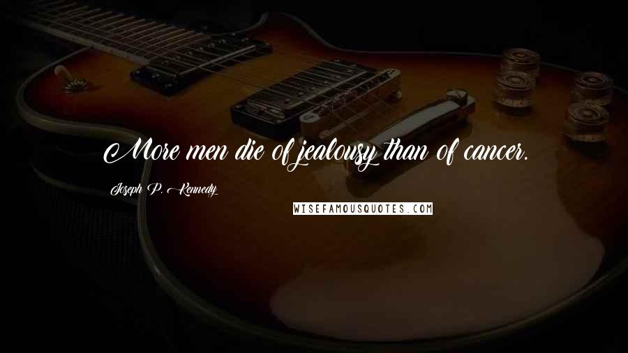 Joseph P. Kennedy Quotes: More men die of jealousy than of cancer.
