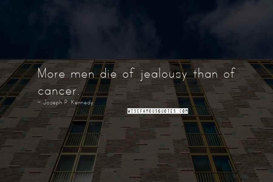 Joseph P. Kennedy Quotes: More men die of jealousy than of cancer.