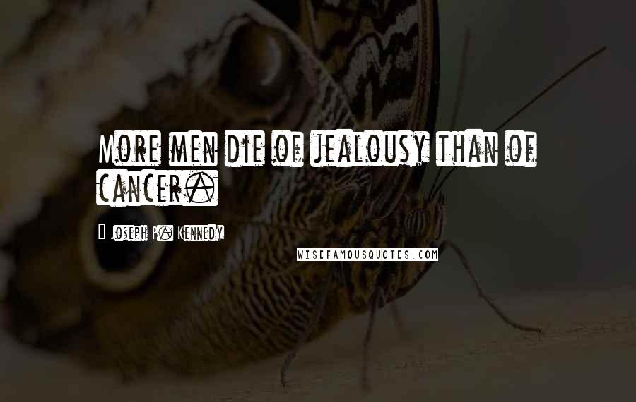 Joseph P. Kennedy Quotes: More men die of jealousy than of cancer.