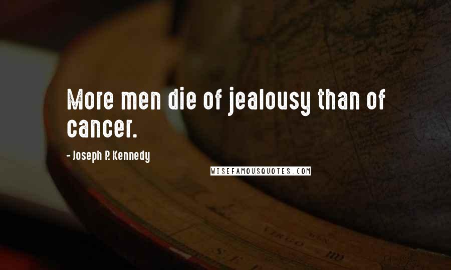 Joseph P. Kennedy Quotes: More men die of jealousy than of cancer.