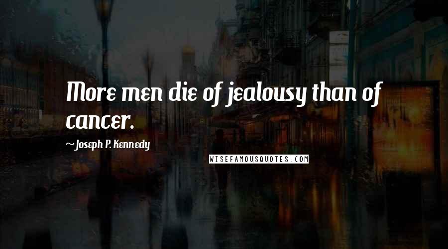 Joseph P. Kennedy Quotes: More men die of jealousy than of cancer.