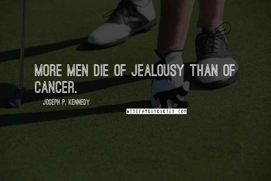 Joseph P. Kennedy Quotes: More men die of jealousy than of cancer.