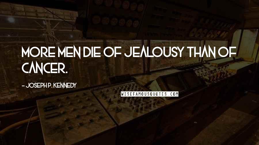 Joseph P. Kennedy Quotes: More men die of jealousy than of cancer.