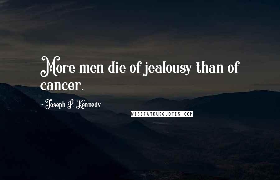 Joseph P. Kennedy Quotes: More men die of jealousy than of cancer.