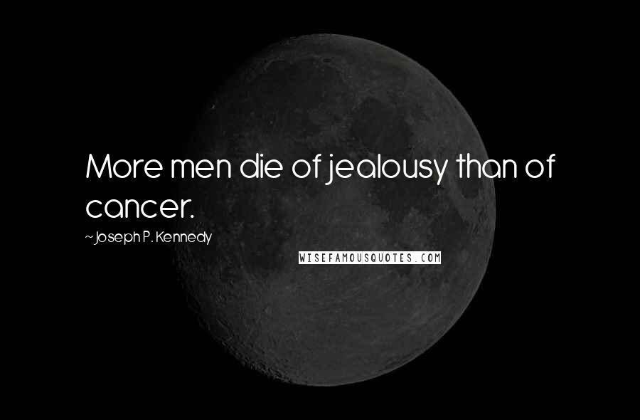 Joseph P. Kennedy Quotes: More men die of jealousy than of cancer.