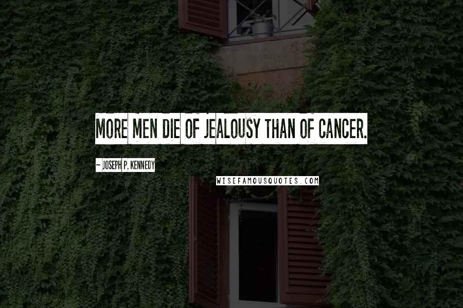 Joseph P. Kennedy Quotes: More men die of jealousy than of cancer.
