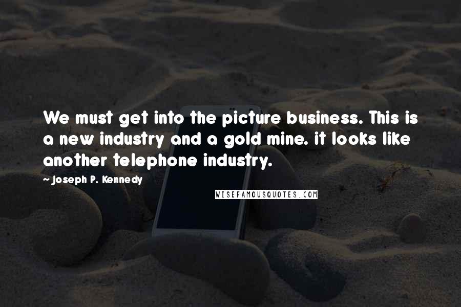 Joseph P. Kennedy Quotes: We must get into the picture business. This is a new industry and a gold mine. it looks like another telephone industry.