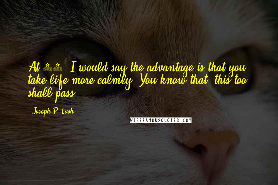 Joseph P. Lash Quotes: At 70, I would say the advantage is that you take life more calmly. You know that "this too, shall pass.