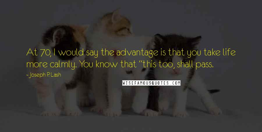 Joseph P. Lash Quotes: At 70, I would say the advantage is that you take life more calmly. You know that "this too, shall pass.