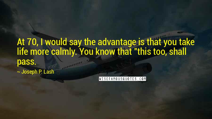 Joseph P. Lash Quotes: At 70, I would say the advantage is that you take life more calmly. You know that "this too, shall pass.