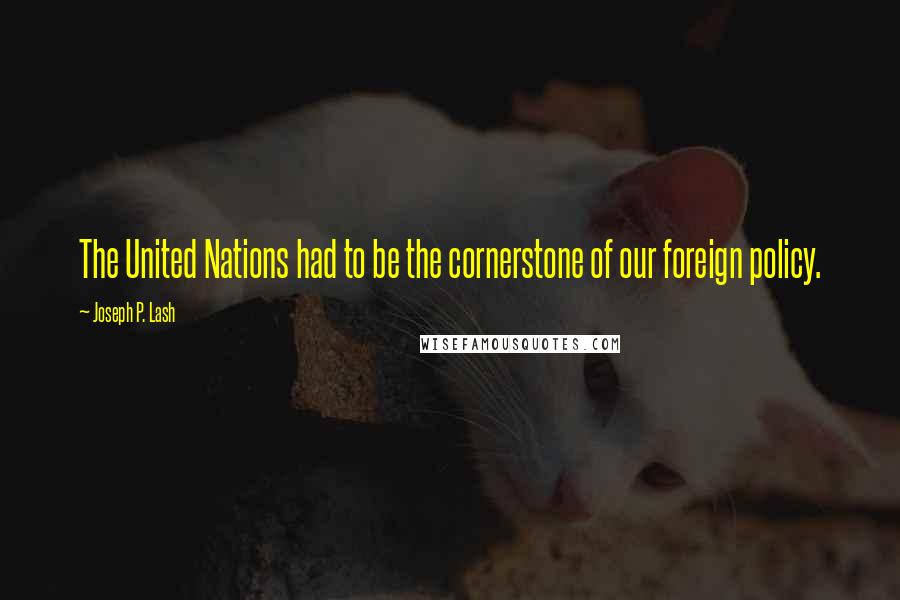 Joseph P. Lash Quotes: The United Nations had to be the cornerstone of our foreign policy.