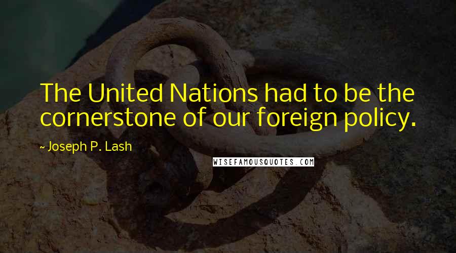 Joseph P. Lash Quotes: The United Nations had to be the cornerstone of our foreign policy.