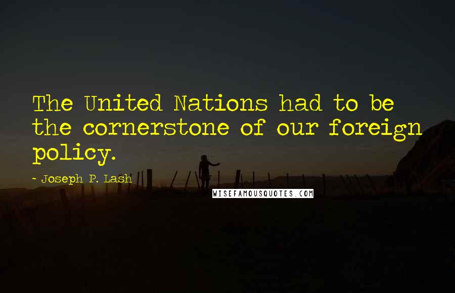 Joseph P. Lash Quotes: The United Nations had to be the cornerstone of our foreign policy.