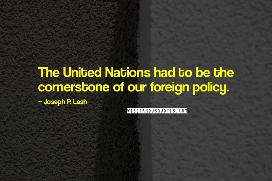 Joseph P. Lash Quotes: The United Nations had to be the cornerstone of our foreign policy.