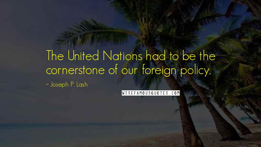 Joseph P. Lash Quotes: The United Nations had to be the cornerstone of our foreign policy.