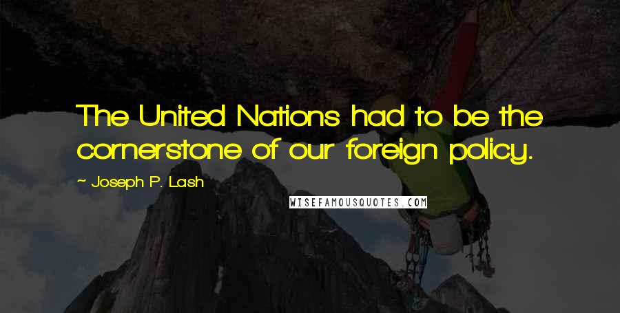 Joseph P. Lash Quotes: The United Nations had to be the cornerstone of our foreign policy.